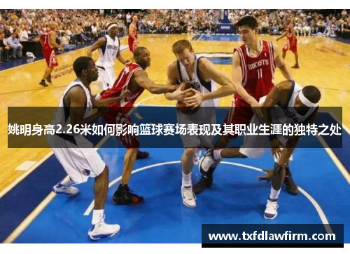 姚明身高2.26米如何影响篮球赛场表现及其职业生涯的独特之处