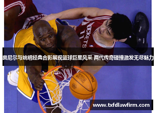 奥尼尔与姚明经典合影展现篮球巨星风采 两代传奇碰撞激发无尽魅力