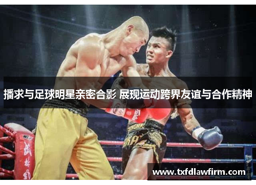 播求与足球明星亲密合影 展现运动跨界友谊与合作精神