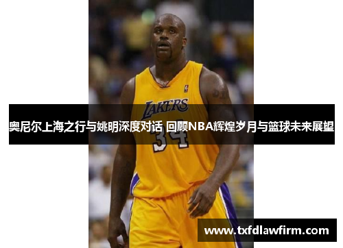 奥尼尔上海之行与姚明深度对话 回顾NBA辉煌岁月与篮球未来展望