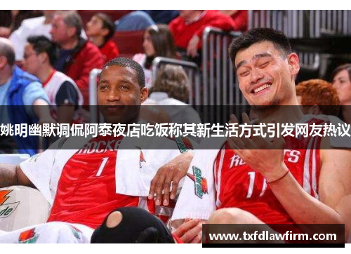 姚明幽默调侃阿泰夜店吃饭称其新生活方式引发网友热议