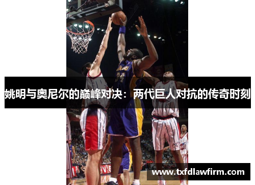 姚明与奥尼尔的巅峰对决：两代巨人对抗的传奇时刻