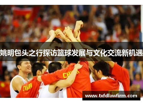 姚明包头之行探访篮球发展与文化交流新机遇