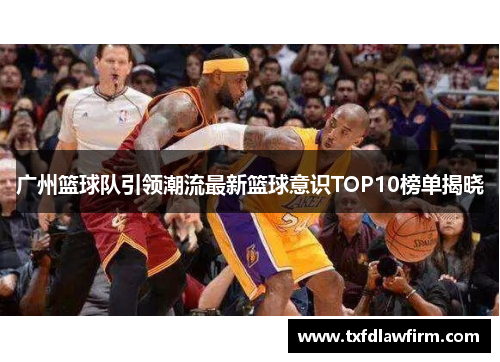 广州篮球队引领潮流最新篮球意识TOP10榜单揭晓