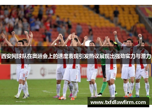 西安网球队在奥运会上的速度表现引发热议展现出强劲实力与潜力