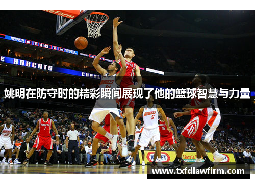 姚明在防守时的精彩瞬间展现了他的篮球智慧与力量