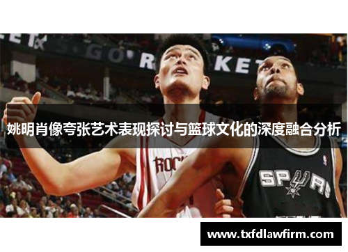 姚明肖像夸张艺术表现探讨与篮球文化的深度融合分析