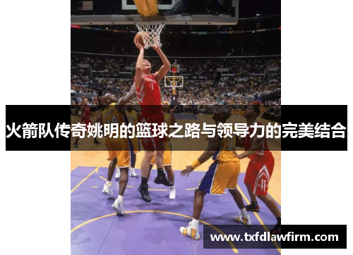火箭队传奇姚明的篮球之路与领导力的完美结合
