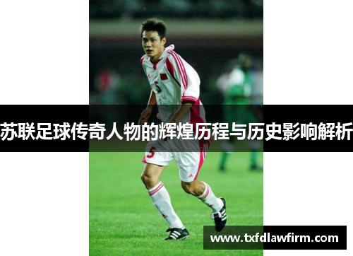 苏联足球传奇人物的辉煌历程与历史影响解析