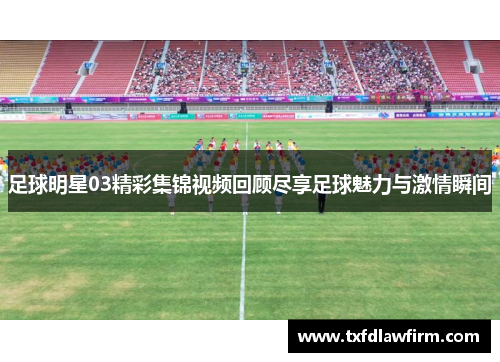 足球明星03精彩集锦视频回顾尽享足球魅力与激情瞬间