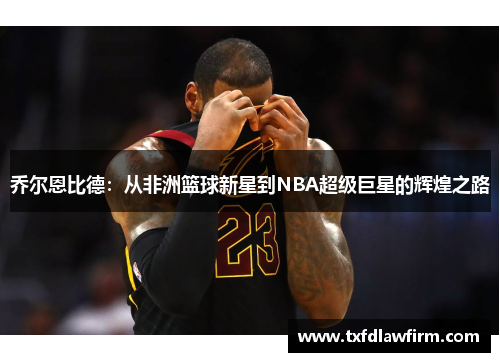 乔尔恩比德：从非洲篮球新星到NBA超级巨星的辉煌之路