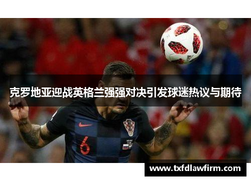 克罗地亚迎战英格兰强强对决引发球迷热议与期待