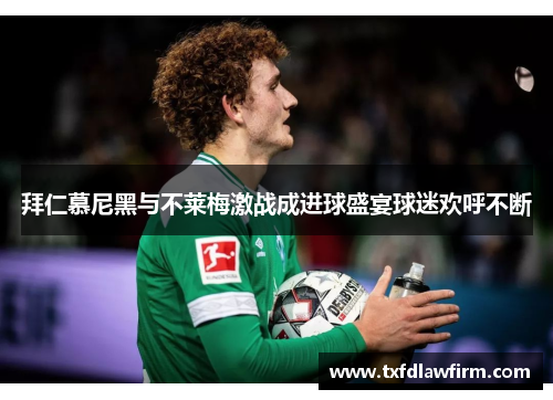 拜仁慕尼黑与不莱梅激战成进球盛宴球迷欢呼不断