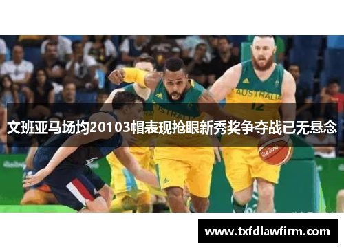 文班亚马场均20103帽表现抢眼新秀奖争夺战已无悬念