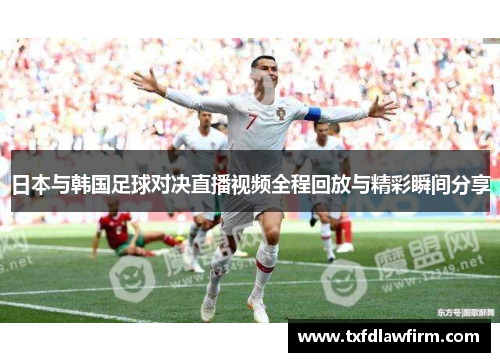 日本与韩国足球对决直播视频全程回放与精彩瞬间分享