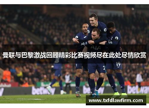 曼联与巴黎激战回顾精彩比赛视频尽在此处尽情欣赏