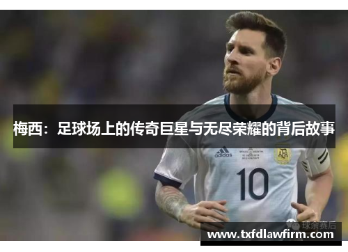 梅西：足球场上的传奇巨星与无尽荣耀的背后故事