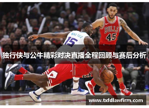 独行侠与公牛精彩对决直播全程回顾与赛后分析