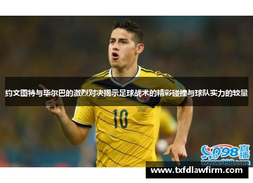 约文图特与毕尔巴的激烈对决揭示足球战术的精彩碰撞与球队实力的较量