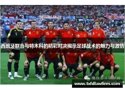 西班牙联合与特木科的精彩对决揭示足球战术的魅力与激情